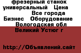 фрезерный станок универсальный › Цена ­ 130 000 - Все города Бизнес » Оборудование   . Вологодская обл.,Великий Устюг г.